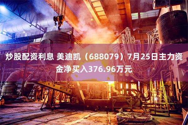 炒股配资利息 美迪凯（688079）7月25日主力资金净买入376.96万元