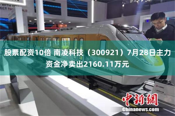 股票配资10倍 南凌科技（300921）7月28日主力资金净卖出2160.11万元