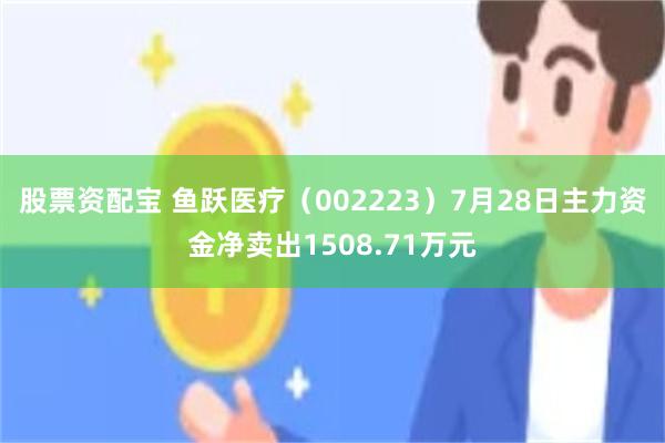股票资配宝 鱼跃医疗（002223）7月28日主力资金净卖出1508.71万元