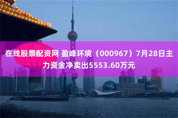 在线股票配资网 盈峰环境(000967)7月28日主力资金净卖出5553.60万元