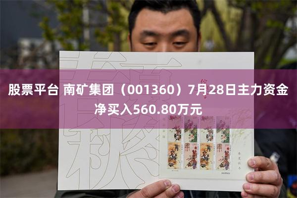 股票平台 南矿集团（001360）7月28日主力资金净买入560.80万元