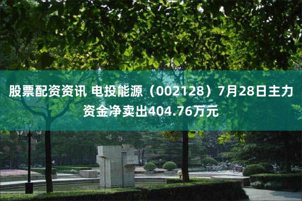 股票配资资讯 电投能源（002128）7月28日主力资金净卖出404.76万元