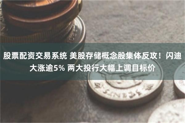 股票配资交易系统 美股存储概念股集体反攻！闪迪大涨逾5% 两大投行大幅上调目标价