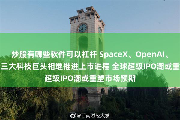 炒股有哪些软件可以杠杆 SpaceX、OpenAI、Anthropic三大科技巨头相继推进上市进程 全球超级IPO潮或重塑市场预期