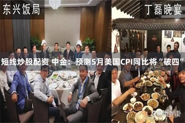 短线炒股配资 中金：预测5月美国CPI同比将“破四”