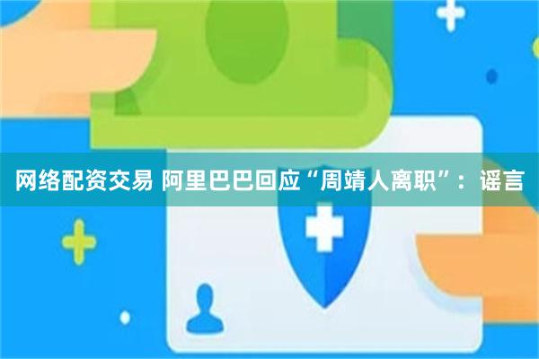 网络配资交易 阿里巴巴回应“周靖人离职”：谣言