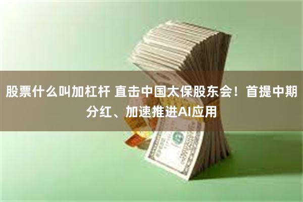 股票什么叫加杠杆 直击中国太保股东会！首提中期分红、加速推进AI应用