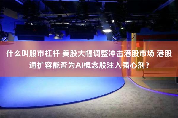 什么叫股市杠杆 美股大幅调整冲击港股市场 港股通扩容能否为AI概念股注入强心剂？