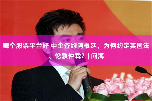 哪个股票平台好 中企签约阿根廷，为何约定英国法、伦敦仲裁？| 问海