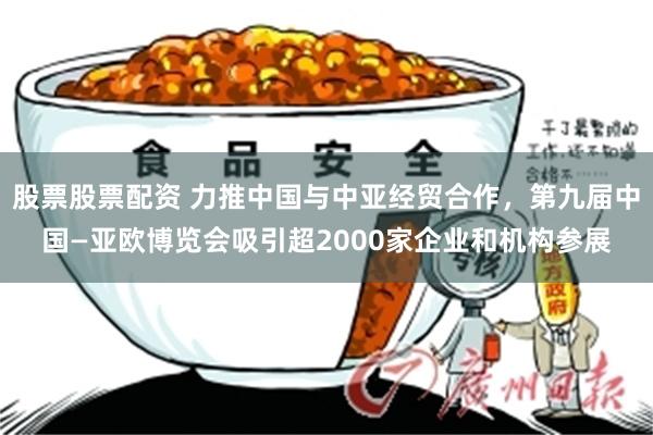 股票股票配资 力推中国与中亚经贸合作，第九届中国—亚欧博览会吸引超2000家企业和机构参展