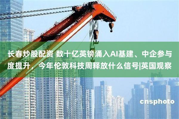长春炒股配资 数十亿英镑涌入AI基建、中企参与度提升,今年伦敦科技周释放什么信号|英国观察