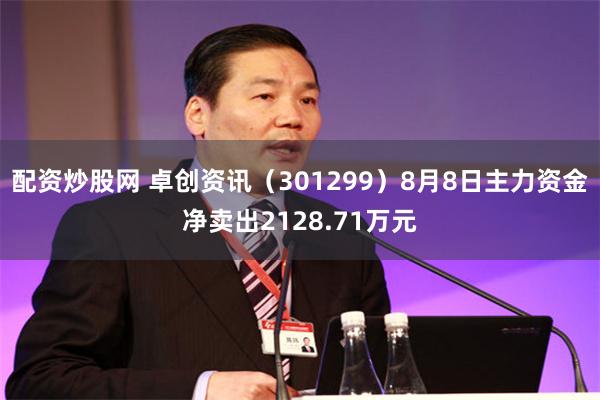 配资炒股网 卓创资讯（301299）8月8日主力资金净卖出2128.71万元