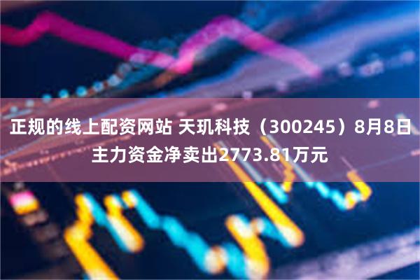 正规的线上配资网站 天玑科技（300245）8月8日主力资金净卖出2773.81万元