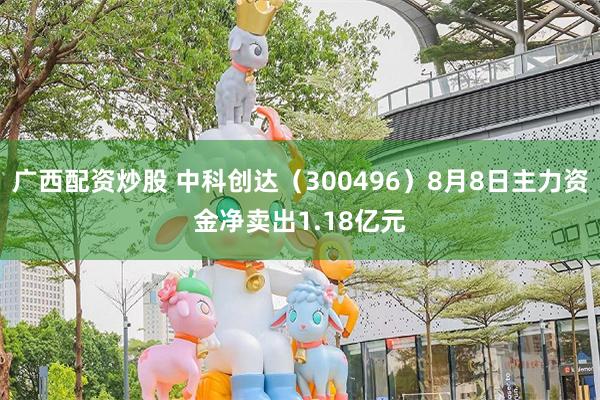 广西配资炒股 中科创达（300496）8月8日主力资金净卖出1.18亿元