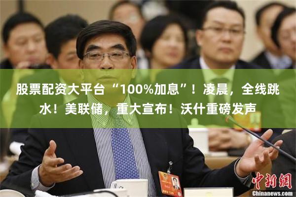 股票配资大平台 “100%加息”！凌晨，全线跳水！美联储，重大宣布！沃什重磅发声