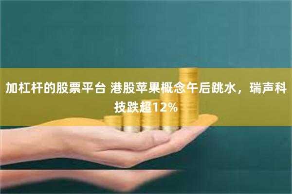 加杠杆的股票平台 港股苹果概念午后跳水，瑞声科技跌超12%