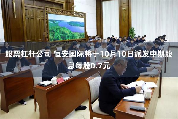 股票杠杆公司 恒安国际将于10月10日派发中期股息每股0.7元