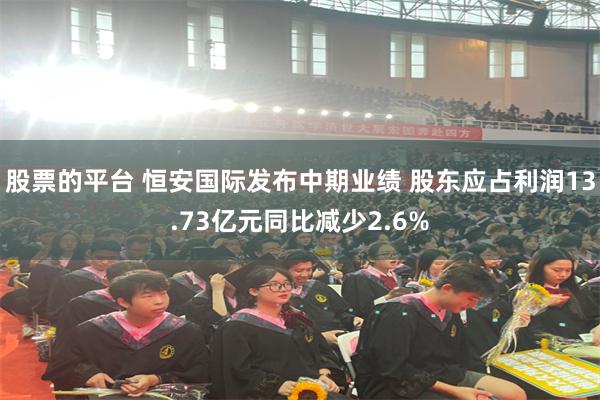 股票的平台 恒安国际发布中期业绩 股东应占利润13.73亿元同比减少2.6%
