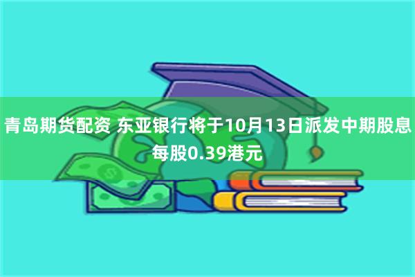青岛期货配资 东亚银行将于10月13日派发中期股息每股0.39港元