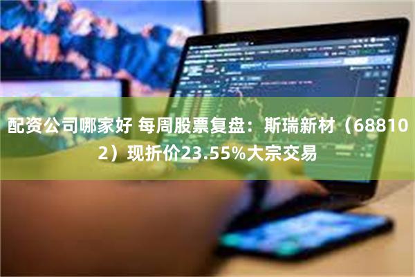 配资公司哪家好 每周股票复盘：斯瑞新材（688102）现折价23.55%大宗交易