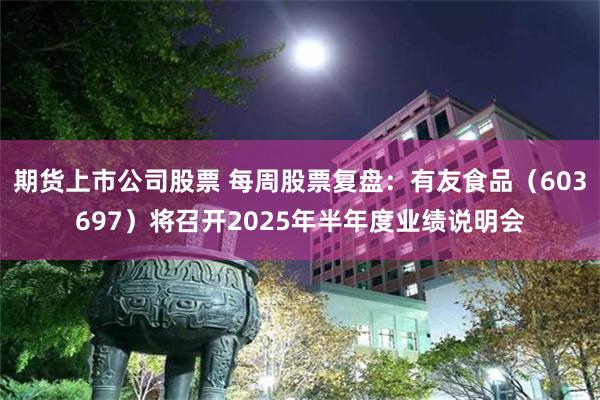 期货上市公司股票 每周股票复盘：有友食品（603697）将召开2025年半年度业绩说明会