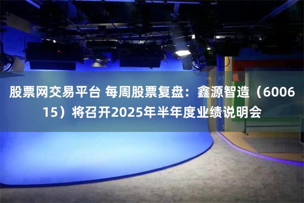 股票网交易平台 每周股票复盘：鑫源智造（600615）将召开2025年半年度业绩说明会