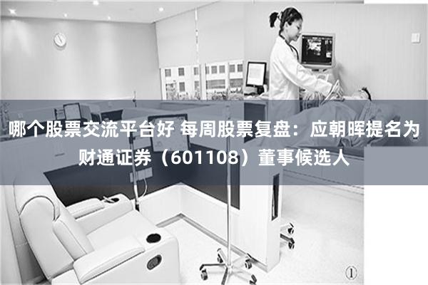 哪个股票交流平台好 每周股票复盘：应朝晖提名为财通证券（601108）董事候选人