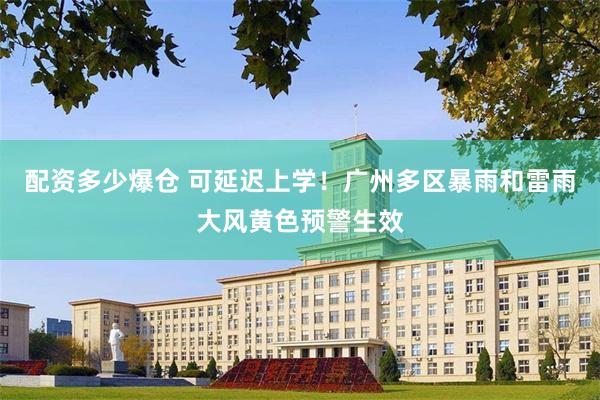 配资多少爆仓 可延迟上学！广州多区暴雨和雷雨大风黄色预警生效