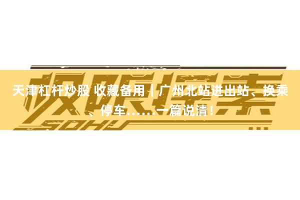 天津杠杆炒股 收藏备用|广州北站进出站、换乘、停车……一篇说清!