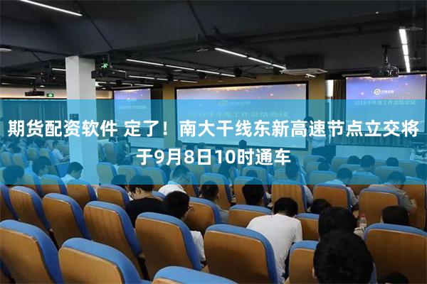期货配资软件 定了！南大干线东新高速节点立交将于9月8日10时通车