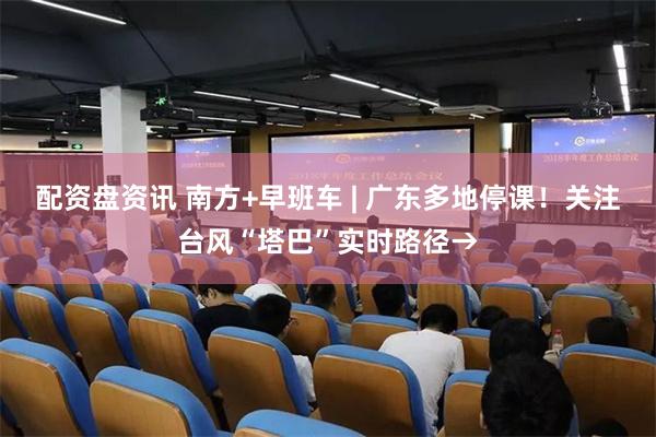 配资盘资讯 南方+早班车 | 广东多地停课！关注台风“塔巴”实时路径→