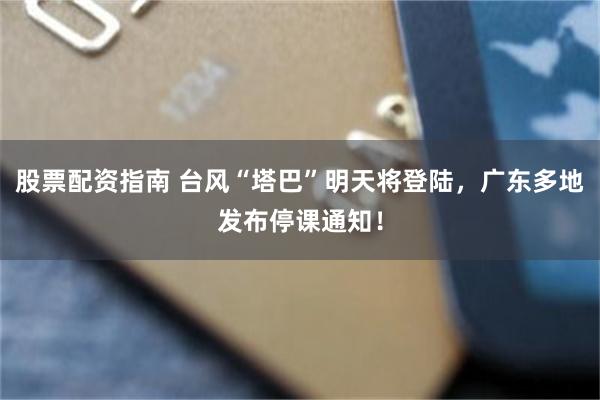股票配资指南 台风“塔巴”明天将登陆，广东多地发布停课通知！