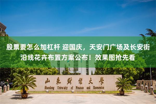 股票要怎么加杠杆 迎国庆，天安门广场及长安街沿线花卉布置方案公布！效果图抢先看