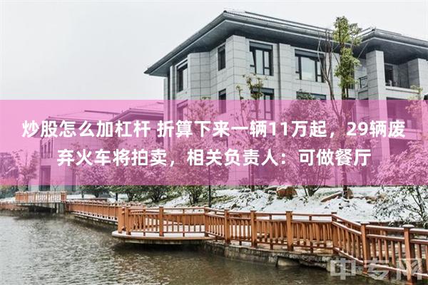 炒股怎么加杠杆 折算下来一辆11万起，29辆废弃火车将拍卖，相关负责人：可做餐厅