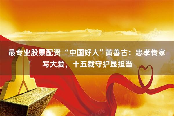最专业股票配资 “中国好人”黄善古：忠孝传家写大爱，十五载守护显担当