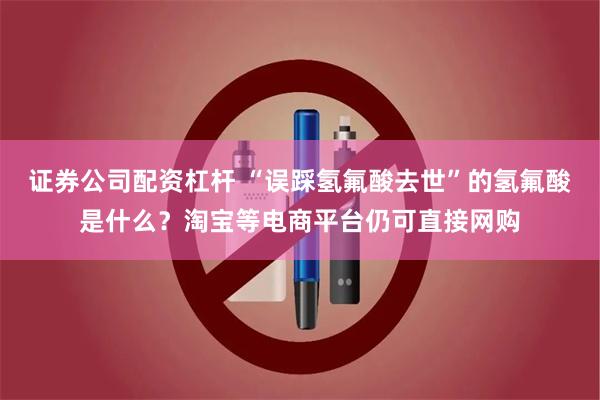 证券公司配资杠杆 “误踩氢氟酸去世”的氢氟酸是什么？淘宝等电商平台仍可直接网购