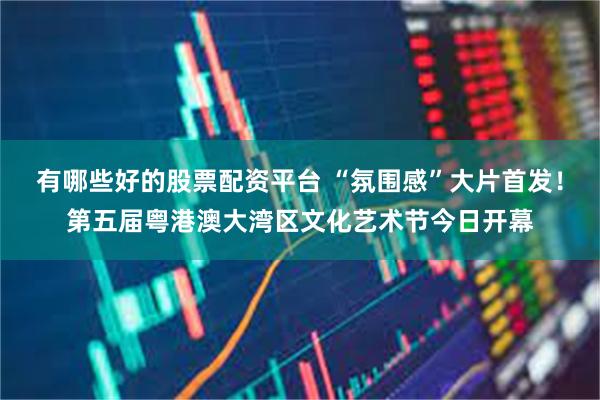 有哪些好的股票配资平台 “氛围感”大片首发！第五届粤港澳大湾区文化艺术节今日开幕