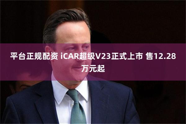 平台正规配资 iCAR超级V23正式上市 售12.28万元起