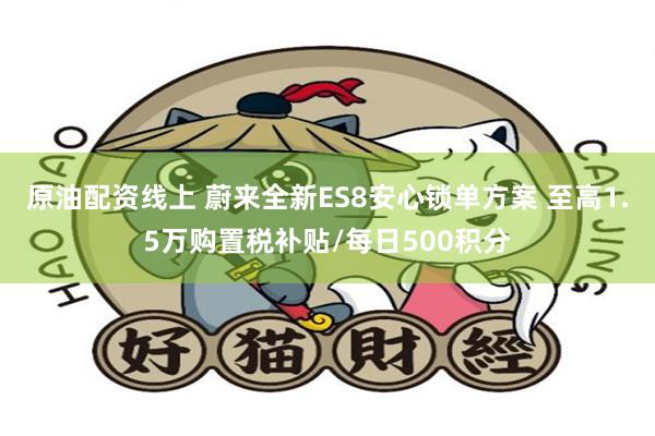 原油配资线上 蔚来全新ES8安心锁单方案 至高1.5万购置税补贴/每日500积分