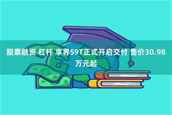 股票融资 杠杆 享界S9T正式开启交付 售价30.98万元起