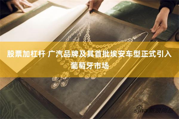 股票加杠杆 广汽品牌及其首批埃安车型正式引入葡萄牙市场