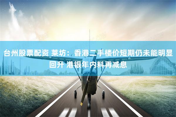 台州股票配资 莱坊：香港二手楼价短期仍未能明显回升 港银年内料再减息