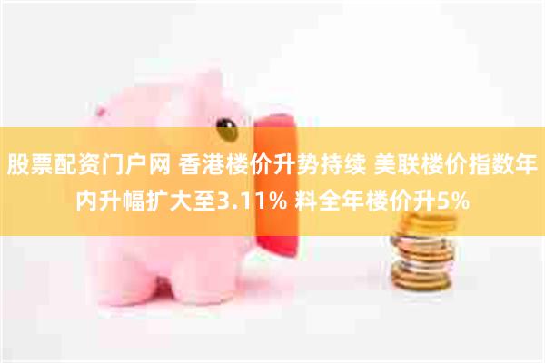 股票配资门户网 香港楼价升势持续 美联楼价指数年内升幅扩大至3.11% 料全年楼价升5%