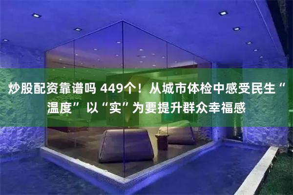 炒股配资靠谱吗 449个！从城市体检中感受民生“温度” 以“实”为要提升群众幸福感