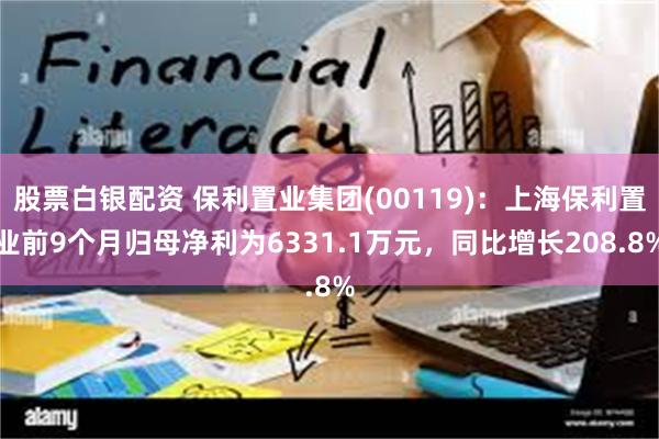股票白银配资 保利置业集团(00119)：上海保利置业前9个月归母净利为6331.1万元，同比增长208.8%