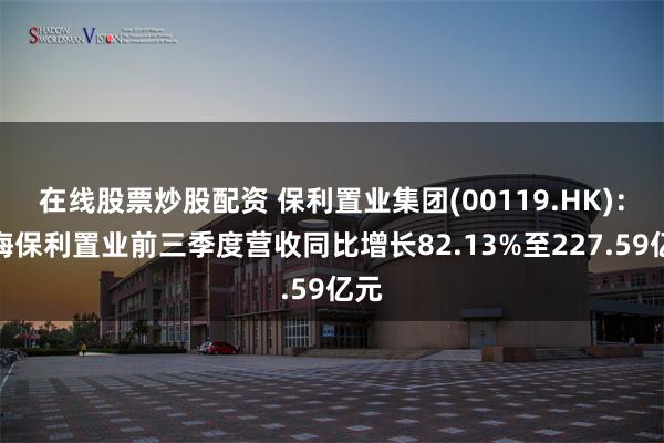 在线股票炒股配资 保利置业集团(00119.HK)：上海保利置业前三季度营收同比增长82.13%至227.59亿元