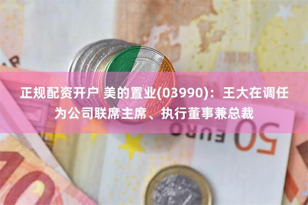 正规配资开户 美的置业(03990)：王大在调任为公司联席主席、执行董事兼总裁