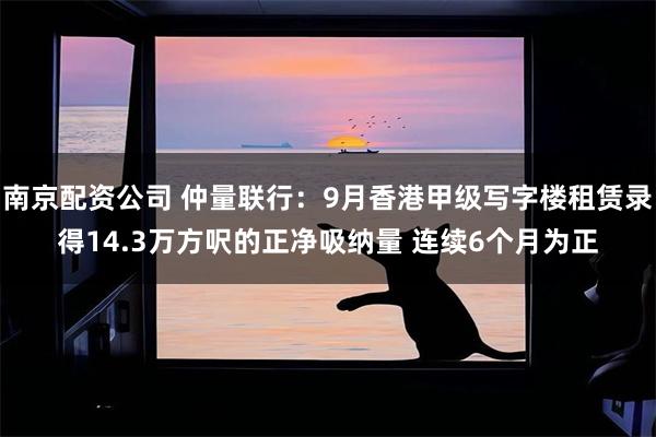 南京配资公司 仲量联行：9月香港甲级写字楼租赁录得14.3万方呎的正净吸纳量 连续6个月为正