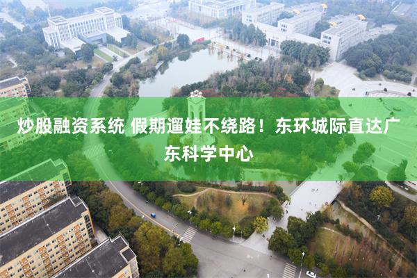 炒股融资系统 假期遛娃不绕路！东环城际直达广东科学中心