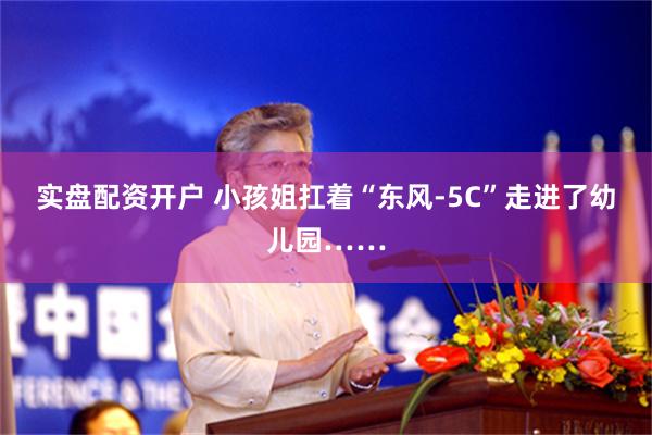 实盘配资开户 小孩姐扛着“东风-5C”走进了幼儿园……